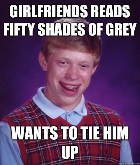 Girlfriends reads fifty shades of grey Wants to tie him up  Bad Luck Brian