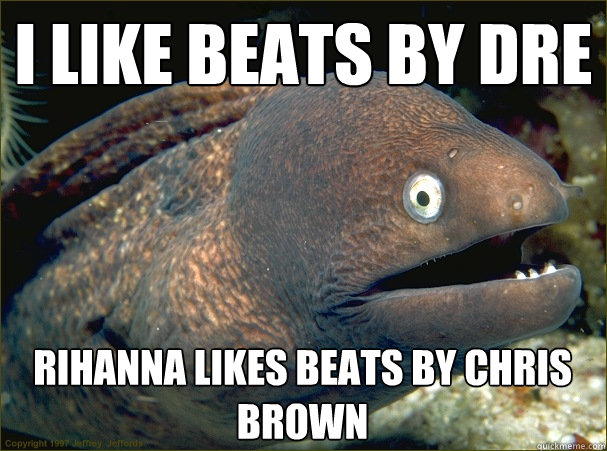 I lIKE BEATS BY DRE RIHANNA LIKES BEATS BY CHRIS BROWN  Bad Joke Eel