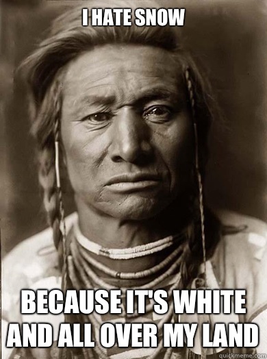 I hate snow  Because it's white and all over my land  Unimpressed American Indian