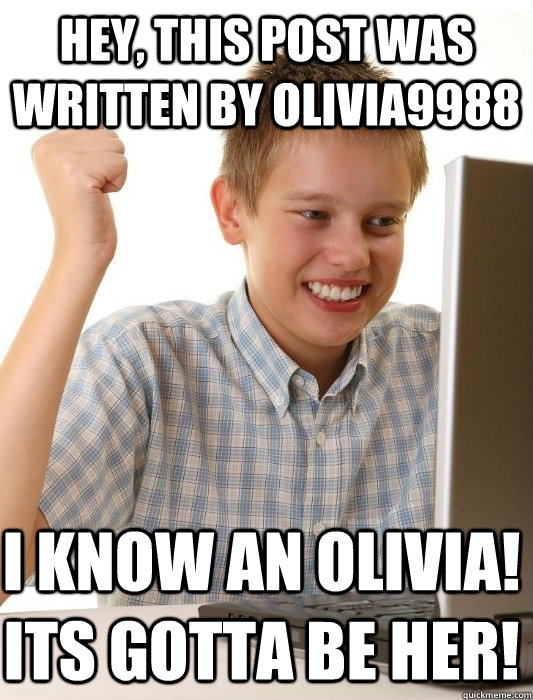 Hey, this post was written by olivia9988 I know an olivia! its gotta be her!  First Day on the Internet Kid