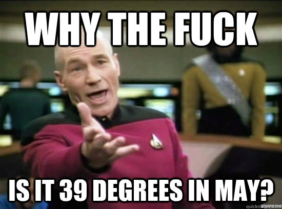 Why the fuck is it 39 degrees in May?  Annoyed Picard HD