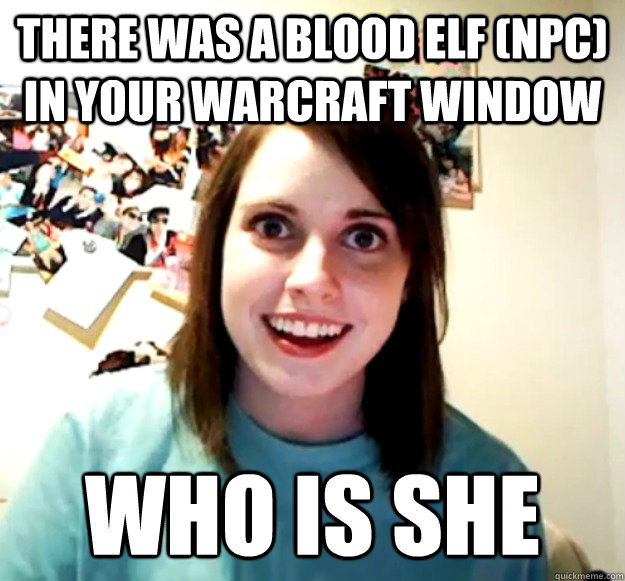 There was a blood elf (npc) in your warcraft window who is she  Overly Attached Girlfriend