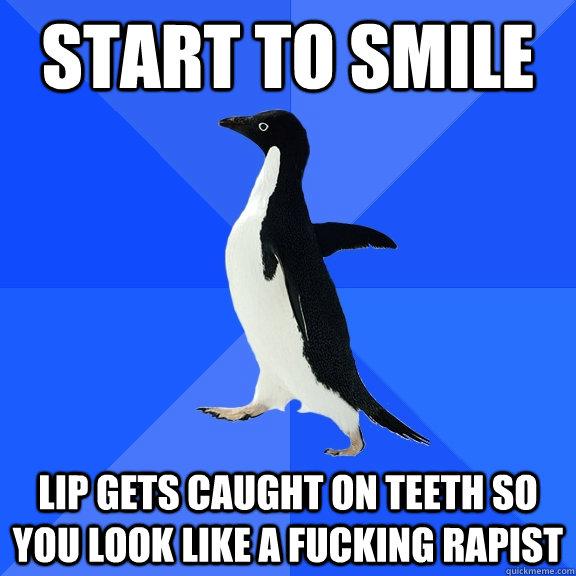 Start to smile Lip gets caught on teeth so you look like a fucking rapist  Socially Awkward Penguin