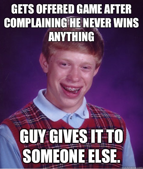 Gets offered game after complaining he never wins anything Guy gives it to someone else.  Bad Luck Brian