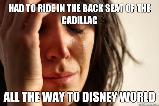 Had to ride in the back seat of the Cadillac all the way to disney world  First World Problems