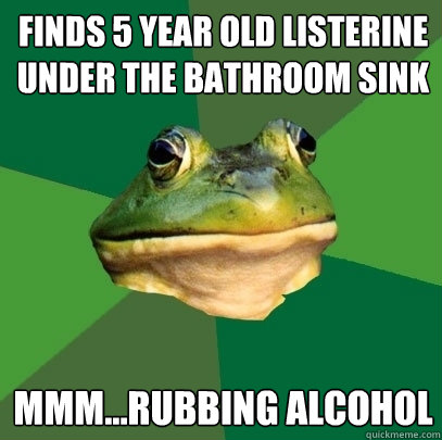 Finds 5 year old Listerine under the bathroom sink mmm...rubbing alcohol  Foul Bachelor Frog