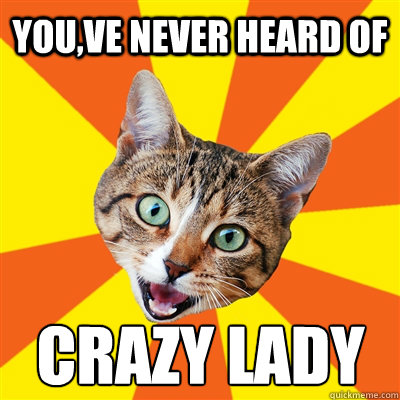 You,ve never heard of CRAZY LADY  - You,ve never heard of CRAZY LADY   Bad Advice Cat