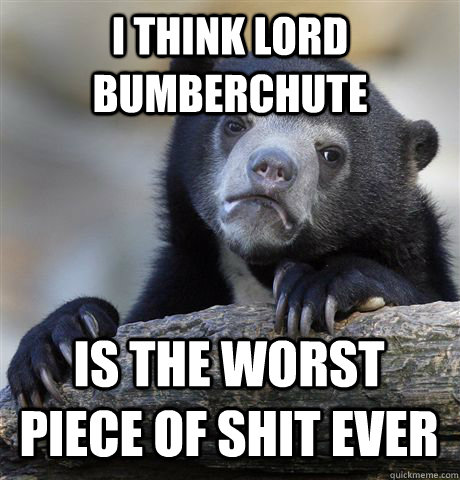 I THINK LORD BUMBERCHUTE IS THE WORST PIECE OF SHIT EVER  Confession Bear