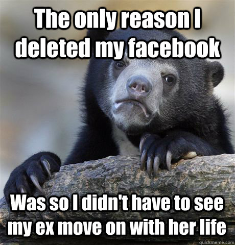 The only reason I deleted my facebook Was so I didn't have to see my ex move on with her life - The only reason I deleted my facebook Was so I didn't have to see my ex move on with her life  Confession Bear