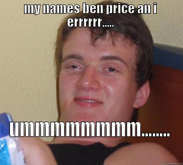 MY NAMES BEN PRICE AN I ERRRRRR..... UMMMMMMMM........ 10 Guy