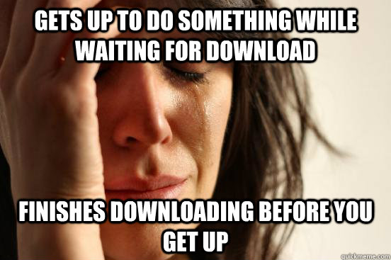Gets up to do something while waiting for download finishes downloading before you get up  First World Problems