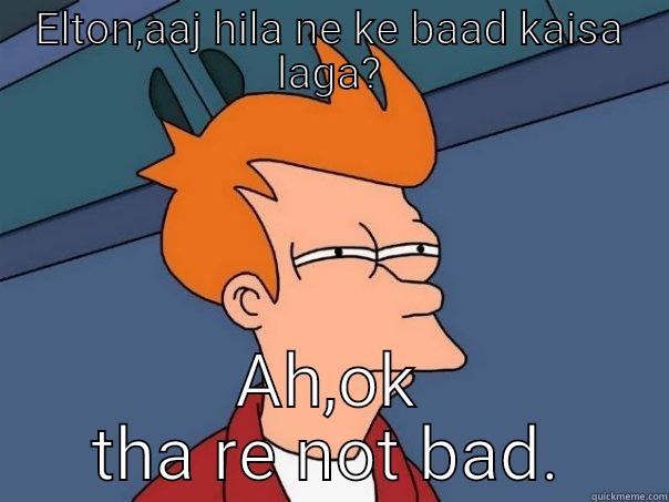 ELTON,AAJ HILA NE KE BAAD KAISA LAGA? AH,OK THA RE NOT BAD. Futurama Fry