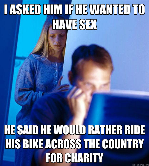 I asked him if he wanted to have sex he said he would rather ride his bike across the country for charity - I asked him if he wanted to have sex he said he would rather ride his bike across the country for charity  Redditors Wife