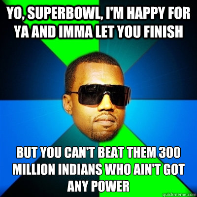 Yo, superbowl, I'm happy for ya and Imma let you finish But you can't beat them 300 million Indians who ain't got any power  Interrupting Kanye