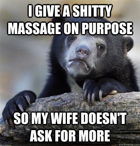 I give a shitty massage on purpose so my wife doesn't ask for more  Confession Bear