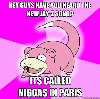 Hey guys have you heard the new jay-z song? its called 
niggas in paris - Hey guys have you heard the new jay-z song? its called 
niggas in paris  Slowpoke