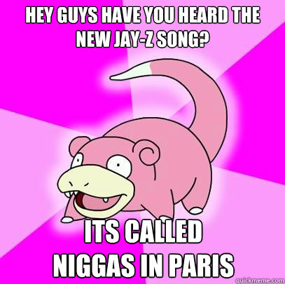 Hey guys have you heard the new jay-z song? its called 
niggas in paris  Slowpoke