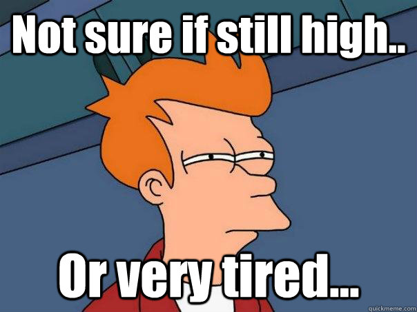 Not sure if still high.. Or very tired...  Futurama Fry