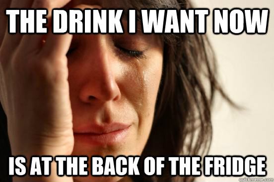 The drink I want now is at the back of the fridge  First World Problems