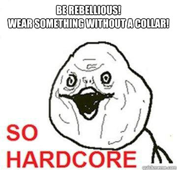 be rebellious!
wear something without a collar!  So Hardcore
