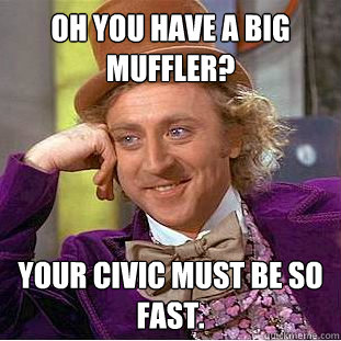 Oh you have a big muffler? Your civic must be so fast.  Condescending Wonka