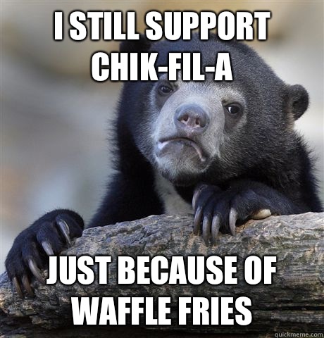 I still support Chik-fil-a Just because of waffle fries  Confession Bear