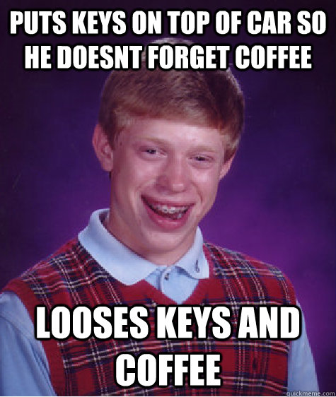 Puts keys on top of car so he doesnt forget coffee Looses keys and coffee  Badluckbrian