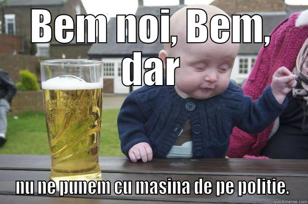 BEM NOI, BEM, DAR NU NE PUNEM CU MASINA DE PE POLITIE. drunk baby