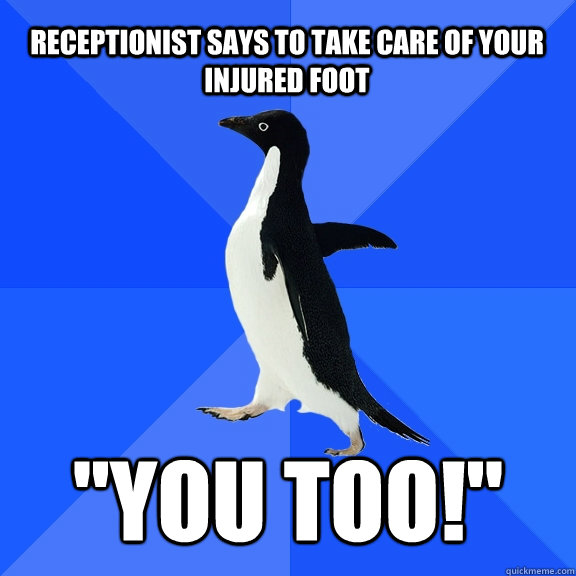 Receptionist says to take care of your injured foot 