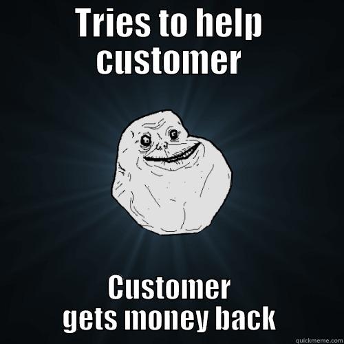 TRIES TO HELP CUSTOMER CUSTOMER GETS MONEY BACK Forever Alone