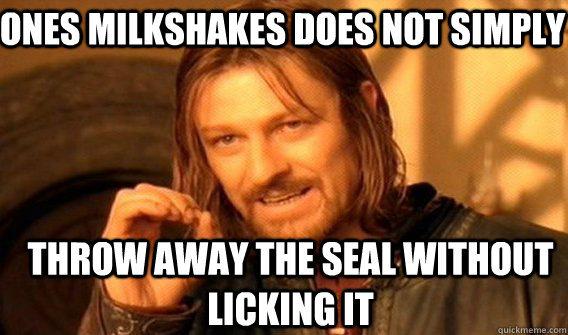 Ones milkshakes does not simply throw away the seal without licking it  Boromir