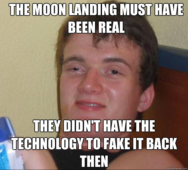 the moon landing must have been real they didn't have the technology to fake it back then  10guy