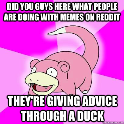 Did you guys here what people are doing with memes on reddit they're giving advice through a duck  Slowpoke