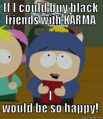Black friends - IF I COULD BUY BLACK FRIENDS WITH KARMA I WOULD BE SO HAPPY! Craig - I would be so happy