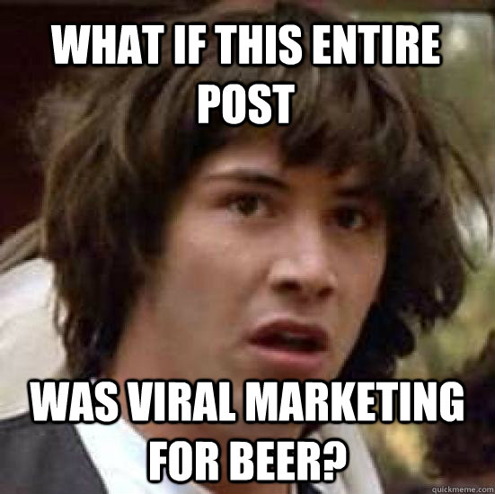 What if this entire post was viral marketing for beer?  conspiracy keanu