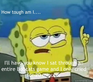 How tough am I.... I'll have you know I sat through an entire Bobcats game and I only cried for 20 minutes - How tough am I.... I'll have you know I sat through an entire Bobcats game and I only cried for 20 minutes  Bobcats spongebob
