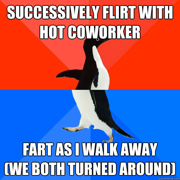 Successively flirt with hot coworker Fart as I walk away 
(We both turned around)  Socially Awesome Awkward Penguin