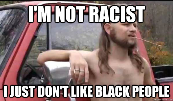 I'm not racist i just don't like black people  Almost Politically Correct Redneck