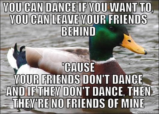 YOU CAN DANCE IF YOU WANT TO, YOU CAN LEAVE YOUR FRIENDS BEHIND 'CAUSE YOUR FRIENDS DON'T DANCE AND IF THEY DON'T DANCE, THEN THEY'RE NO FRIENDS OF MINE Actual Advice Mallard