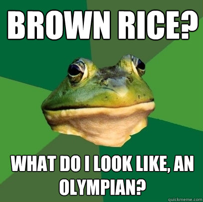 brown rice? What do i look like, an olympian?  Foul Bachelor Frog