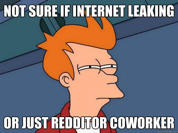 Not sure if Internet leaking  Or just redditor coworker  Futurama Fry