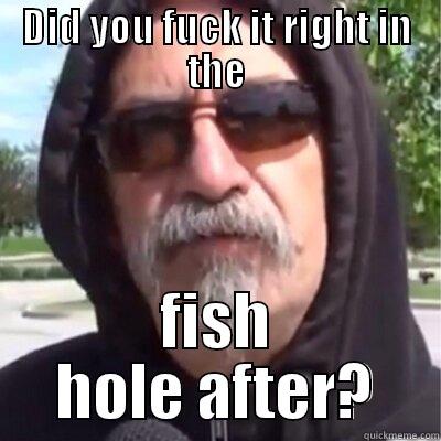 DID YOU FUCK IT RIGHT IN THE FISH HOLE AFTER? Misc