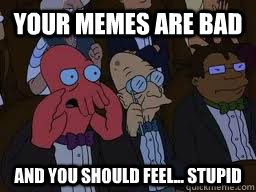 Your memes are bad and you should feel... stupid  Zoidberg