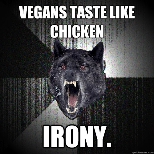 Vegans taste like
chicken irony.  Insanity Wolf