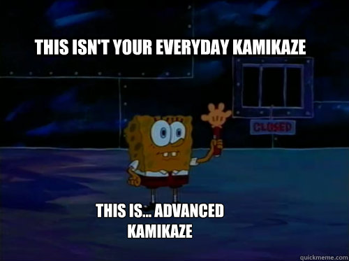 This isn't your everyday kamikaze This is... Advanced kamikaze  