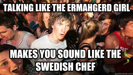 talking like the ermahgerd girl makes you sound like the swedish chef  Sudden Clarity Clarence