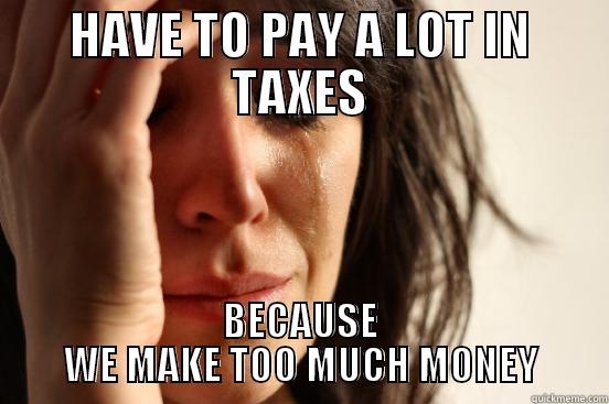 HAVE TO PAY A LOT IN TAXES BECAUSE WE MAKE TOO MUCH MONEY First World Problems