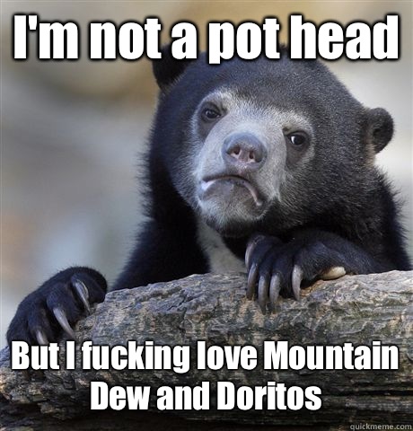 I'm not a pot head But I fucking love Mountain Dew and Doritos   Confession Bear