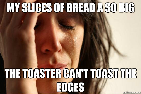 My slices of bread a so big The toaster can't toast the edges  First World Problems