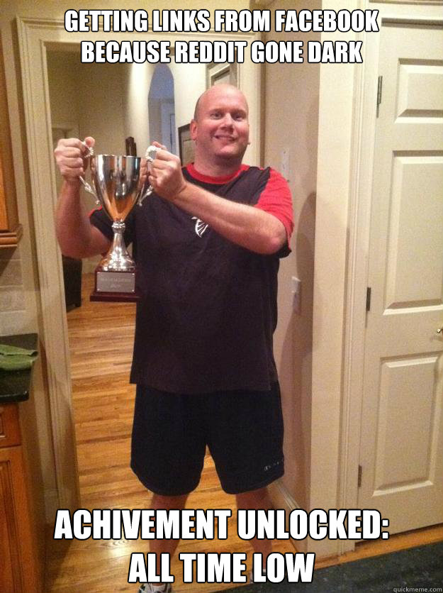 Getting links from facebook
because reddit gone dark Achivement unlocked: 
All Time Low  trophy